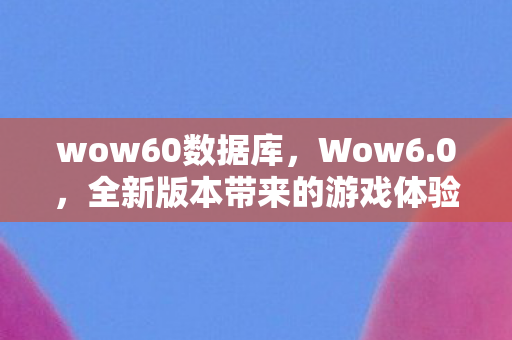 wow60数据库，Wow6.0，全新版本带来的游戏体验与挑战