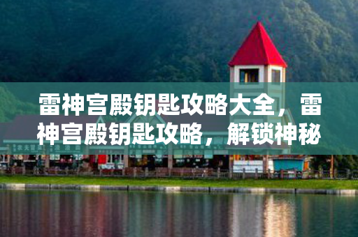 雷神宫殿钥匙攻略大全，雷神宫殿钥匙攻略，解锁神秘宝藏之门