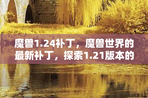 魔兽1.24补丁，魔兽世界的最新补丁，探索1.21版本的新元素与改变
