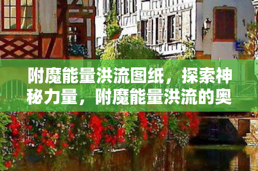 附魔能量洪流图纸，探索神秘力量，附魔能量洪流的奥秘