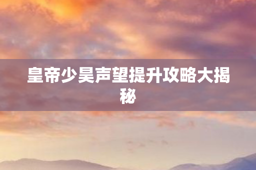 皇帝少昊声望提升攻略大揭秘