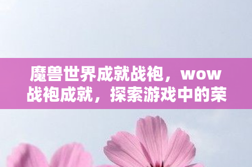 魔兽世界成就战袍，wow战袍成就，探索游戏中的荣耀之路