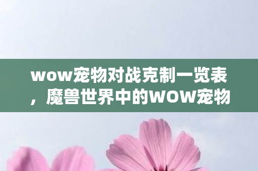 wow宠物对战克制一览表，魔兽世界中的WOW宠物系统，探索与养成指南