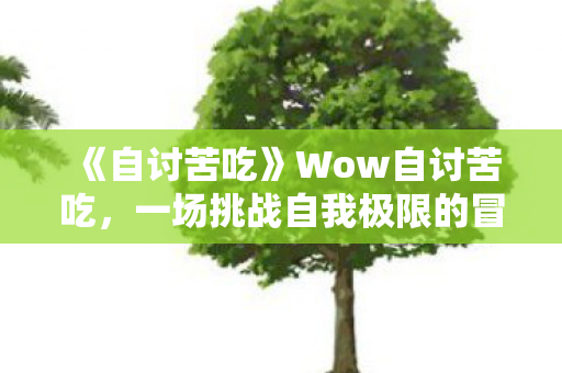 《自讨苦吃》Wow自讨苦吃，一场挑战自我极限的冒险之旅