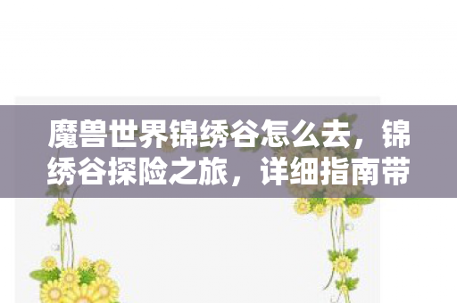 魔兽世界锦绣谷怎么去，锦绣谷探险之旅，详细指南带你前行