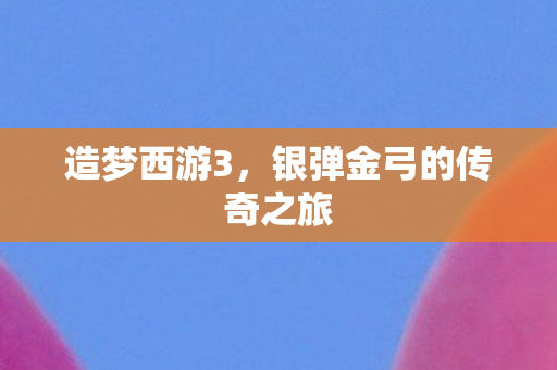 造梦西游3，银弹金弓的传奇之旅