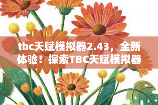 tbc天赋模拟器2.43，全新体验！探索TBC天赋模拟器，轻松定制你的专属天赋树