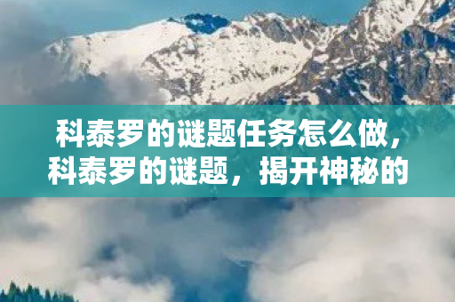科泰罗的谜题任务怎么做，科泰罗的谜题，揭开神秘的面纱