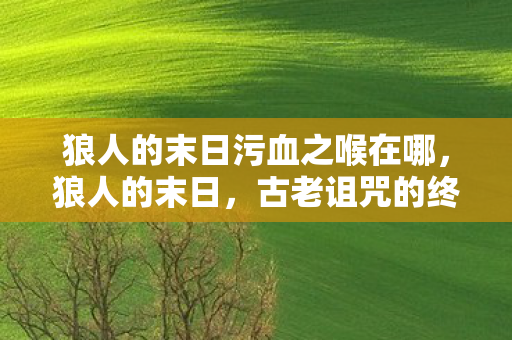 狼人的末日污血之喉在哪，狼人的末日，古老诅咒的终结