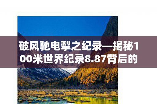 破风驰电掣之纪录—揭秘100米世界纪录8.87背后的英雄