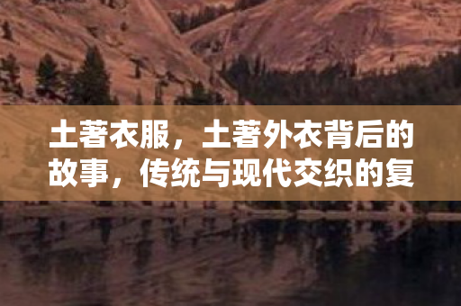 土著衣服，土著外衣背后的故事，传统与现代交织的复杂情感