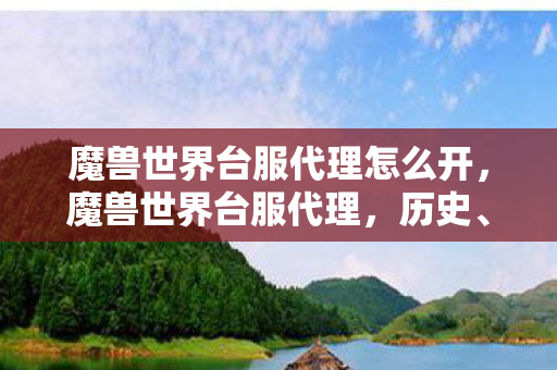 魔兽世界台服代理怎么开，魔兽世界台服代理，历史、现状与未来展望