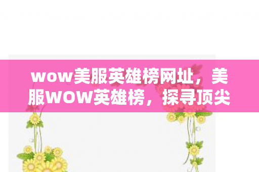 wow美服英雄榜网址，美服WOW英雄榜，探寻顶尖玩家的荣耀战场