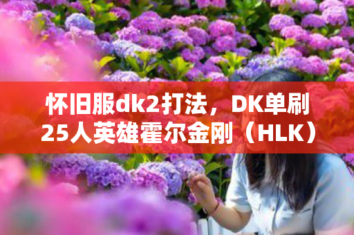 怀旧服dk2打法，DK单刷25人英雄霍尔金刚（HLK）攻略详解