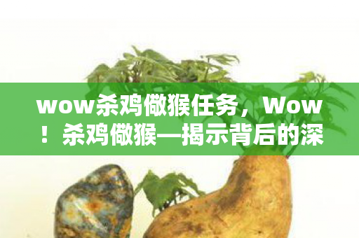 wow杀鸡儆猴任务，Wow！杀鸡儆猴—揭示背后的深层含义与启示