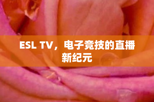 ESL TV，电子竞技的直播新纪元