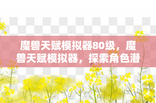魔兽天赋模拟器80级，魔兽天赋模拟器，探索角色潜力的无限可能