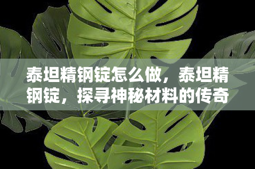 泰坦精钢锭怎么做，泰坦精钢锭，探寻神秘材料的传奇之旅