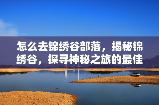怎么去锦绣谷部落，揭秘锦绣谷，探寻神秘之旅的最佳路线