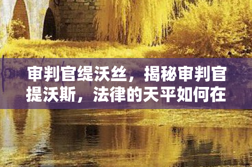 审判官缇沃丝，揭秘审判官提沃斯，法律的天平如何在他手中掌握？