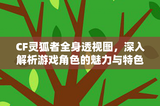 CF灵狐者全身透视图，深入解析游戏角色的魅力与特色