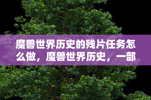 魔兽世界历史的残片任务怎么做，魔兽世界历史，一部跨越时空的奇幻史诗
