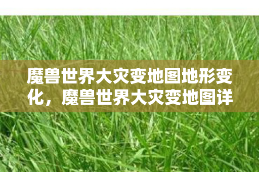 魔兽世界大灾变地图地形变化，魔兽世界大灾变地图详解，探索未知的新世界