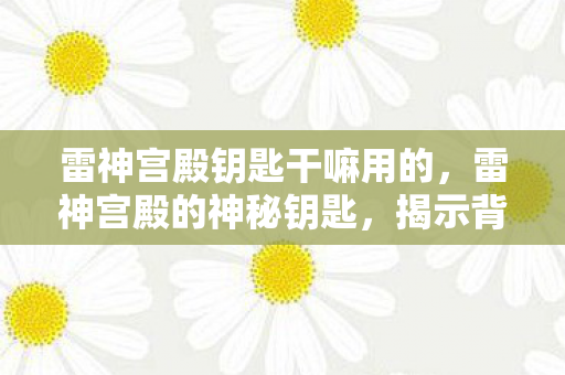 雷神宫殿钥匙干嘛用的，雷神宫殿的神秘钥匙，揭示背后的传说与历史