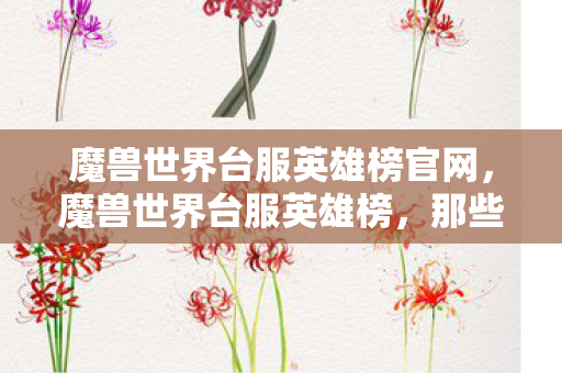 魔兽世界台服英雄榜官网，魔兽世界台服英雄榜，那些闪耀的荣耀与传奇故事