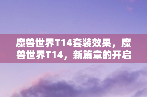 魔兽世界T14套装效果，魔兽世界T14，新篇章的开启与探索