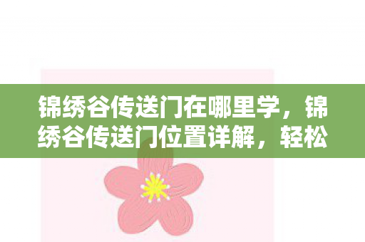 锦绣谷传送门在哪里学，锦绣谷传送门位置详解，轻松找到入口，畅游神秘之地