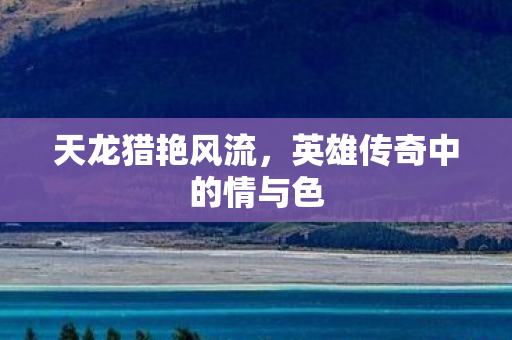 天龙猎艳风流，英雄传奇中的情与色