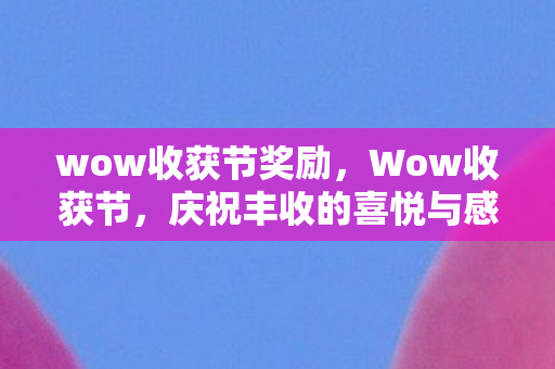 wow收获节奖励，Wow收获节，庆祝丰收的喜悦与感恩