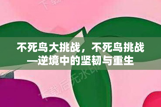 不死鸟大挑战，不死鸟挑战—逆境中的坚韧与重生