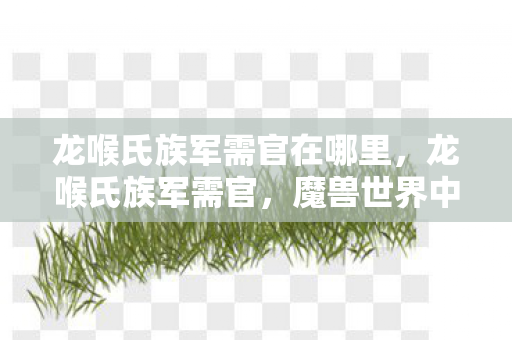 龙喉氏族军需官在哪里，龙喉氏族军需官，魔兽世界中的传奇人物