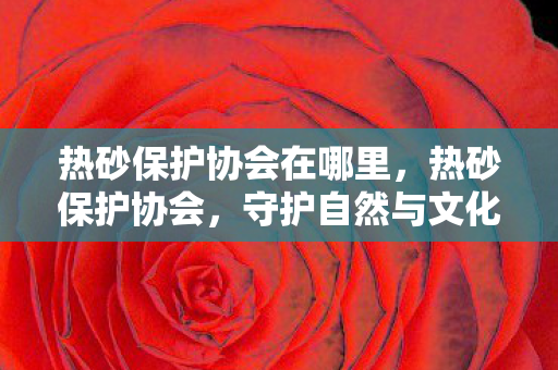 热砂保护协会在哪里，热砂保护协会，守护自然与文化的力量