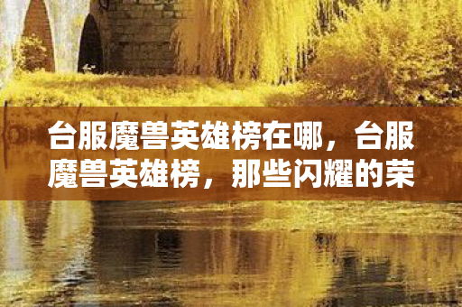 台服魔兽英雄榜在哪，台服魔兽英雄榜，那些闪耀的荣耀瞬间