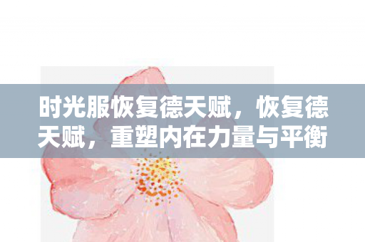 时光服恢复德天赋，恢复德天赋，重塑内在力量与平衡之道
