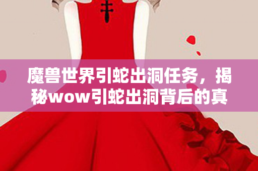 魔兽世界引蛇出洞任务，揭秘wow引蛇出洞背后的真相与启示