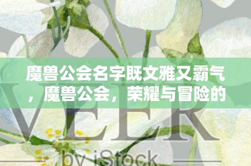 魔兽公会名字既文雅又霸气，魔兽公会，荣耀与冒险的集结地