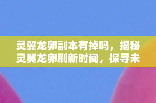 灵翼龙卵副本有掉吗，揭秘灵翼龙卵刷新时间，探寻未知的奥秘