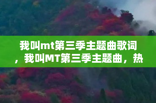 我叫mt第三季主题曲歌词，我叫MT第三季主题曲，热血重燃，再战江湖！