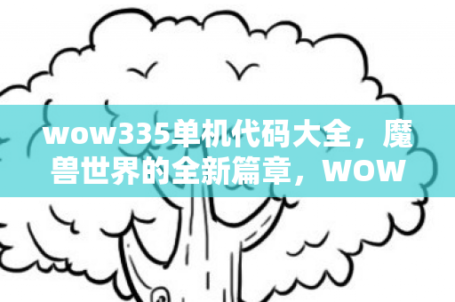 wow335单机代码大全，魔兽世界的全新篇章，WOW 3.3.5版本解析与体验分享