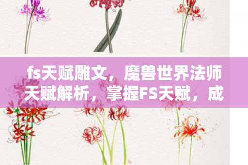 fs天赋雕文，魔兽世界法师天赋解析，掌握FS天赋，成为战场上的主宰者！