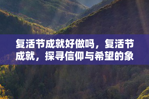 复活节成就好做吗，复活节成就，探寻信仰与希望的象征意义