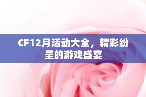 CF12月活动大全，精彩纷呈的游戏盛宴