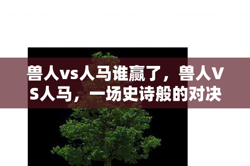 兽人vs人马谁赢了，兽人VS人马，一场史诗般的对决