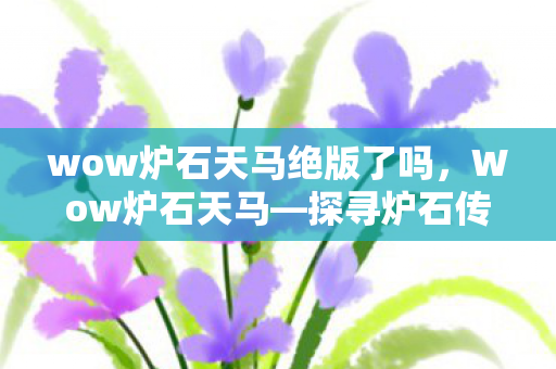 wow炉石天马绝版了吗，Wow炉石天马—探寻炉石传说中的天马行空之旅