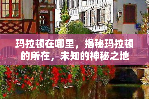 玛拉顿在哪里，揭秘玛拉顿的所在，未知的神秘之地