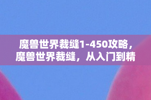 魔兽世界裁缝1-450攻略，魔兽世界裁缝，从入门到精通的全方位指南